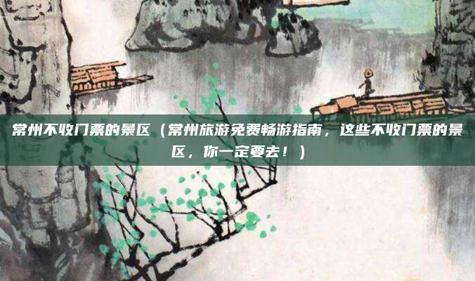 常州不收门票的景区(常州旅游免费畅游指南,这些不收门票的景区,你一定要去!)