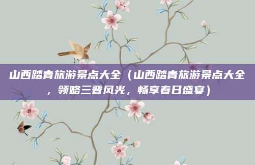 山西踏青旅游景点大全(山西踏青旅游景点大全,领略三晋风光,畅享春日盛宴)