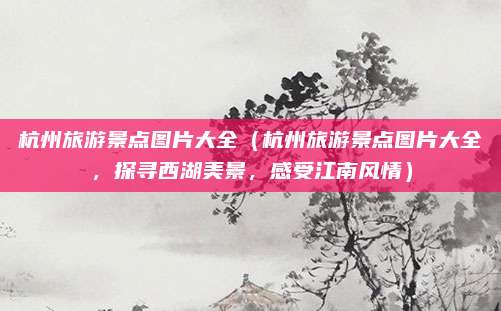 杭州旅游景点图片大全（杭州旅游景点图片大全，探寻西湖美景，感受江南风情）