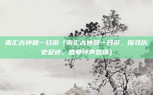 南汇古钟园一日游(南汇古钟园一日游,探寻历史足迹,感受钟声悠扬)
