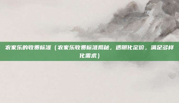 农家乐的收费标准(农家乐收费标准揭秘,透明化定价,满足多样化需求)