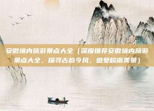 安微境内旅游景点大全(深度推荐安徽境内旅游景点大全,探寻古韵今风,感受皖南美景)