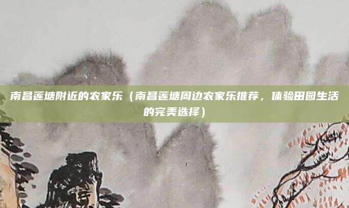 南昌莲塘附近的农家乐(南昌莲塘周边农家乐推荐,体验田园生活的完美选择)