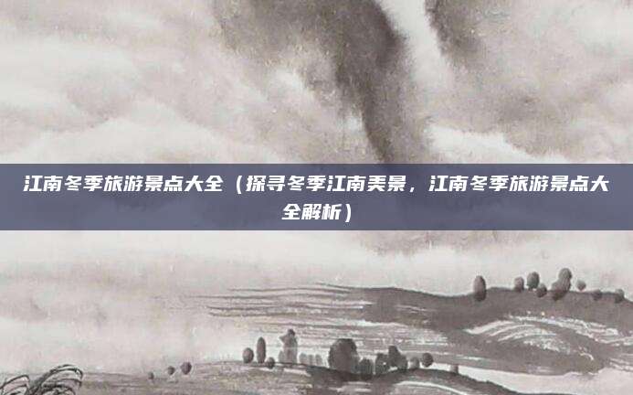 江南冬季旅游景点大全(探寻冬季江南美景,江南冬季旅游景点大全解析)
