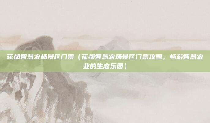 花都智慧农场景区门票（花都智慧农场景区门票攻略，畅游智慧农业的生态乐园）