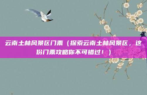 云南土林风景区门票(探索云南土林风景区,这份门票攻略你不可错过!)