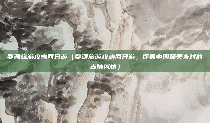 婺源旅游攻略两日游(婺源旅游攻略两日游,探寻中国最美乡村的古镇风情)