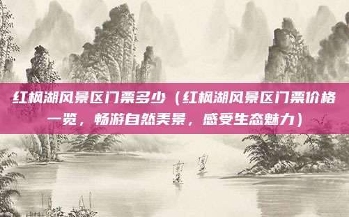 红枫湖风景区门票多少（红枫湖风景区门票价格一览，畅游自然美景，感受生态魅力）