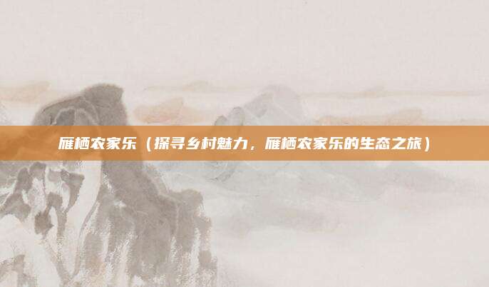 雁栖农家乐（探寻乡村魅力，雁栖农家乐的生态之旅）