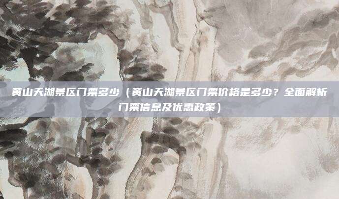 黄山天湖景区门票多少（黄山天湖景区门票价格是多少？全面解析门票信息及优惠政策）