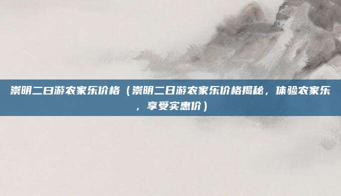 崇明二曰游农家乐价格(崇明二日游农家乐价格揭秘,体验农家乐,享受实惠价)