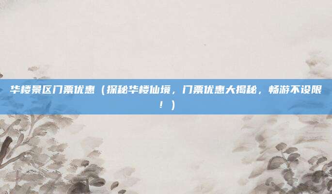 华楼景区门票优惠（探秘华楼仙境，门票优惠大揭秘，畅游不设限！）