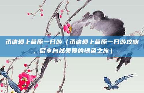 承德坝上草原一日游（承德坝上草原一日游攻略，尽享自然美景的绿色之旅）