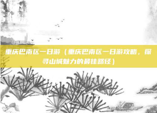 重庆巴南区一日游（重庆巴南区一日游攻略，探寻山城魅力的最佳路径）