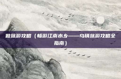 做旅游攻略（畅游江南水乡——乌镇旅游攻略全指南）