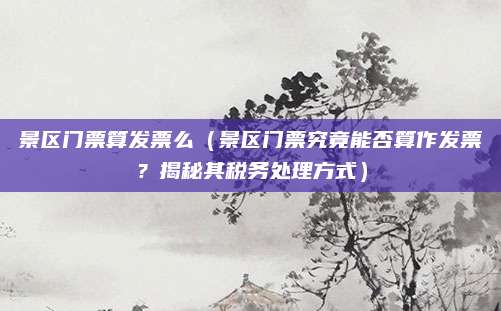 景区门票算发票么(景区门票究竟能否算作发票?揭秘其税务处理方式)
