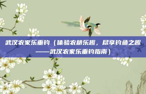武汉农家乐垂钓(体验农耕乐趣,尽享钓鱼之趣——武汉农家乐垂钓指南)