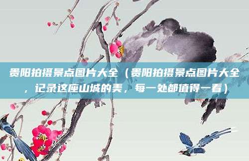贵阳拍摄景点图片大全(贵阳拍摄景点图片大全,记录这座山城的美,每一处都值得一看)