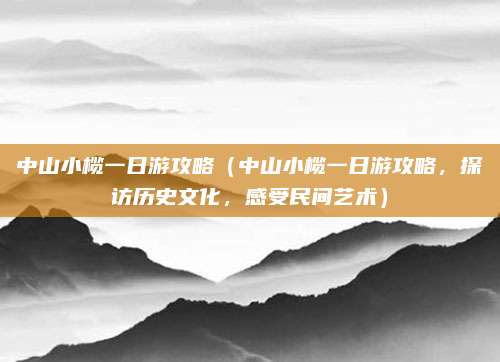 中山小榄一日游攻略(中山小榄一日游攻略,探访历史文化,感受民间艺术)
