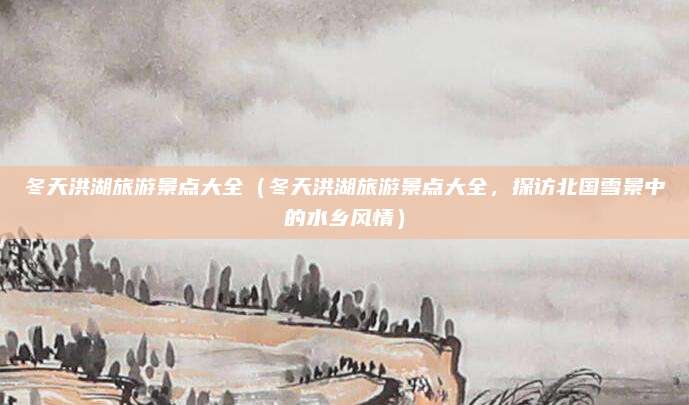 冬天洪湖旅游景点大全(冬天洪湖旅游景点大全,探访北国雪景中的水乡风情)