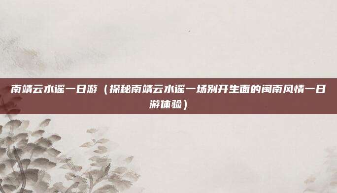 南靖云水谣一日游(探秘南靖云水谣一场别开生面的闽南风情一日游体验)
