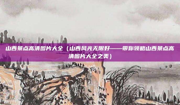 山西景点高清图片大全（山西风光无限好——带你领略山西景点高清图片大全之美）