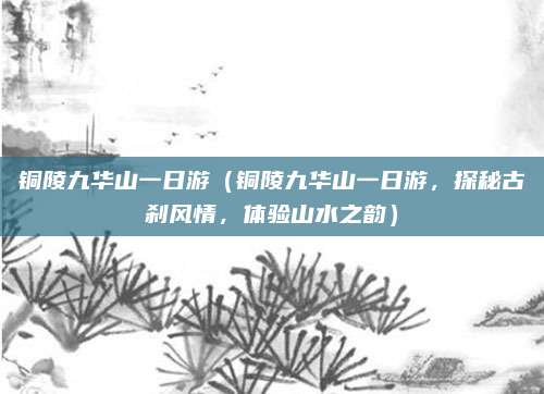 铜陵九华山一日游(铜陵九华山一日游,探秘古刹风情,体验山水之韵)
