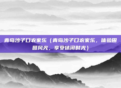 青岛沙子口农家乐(青岛沙子口农家乐,体验田园风光,享受休闲时光)