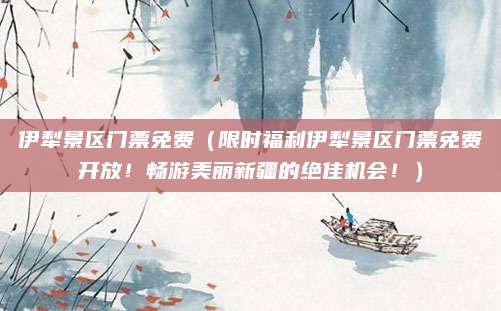 伊犁景区门票免费(限时福利伊犁景区门票免费开放!畅游美丽新疆的绝佳机会!)