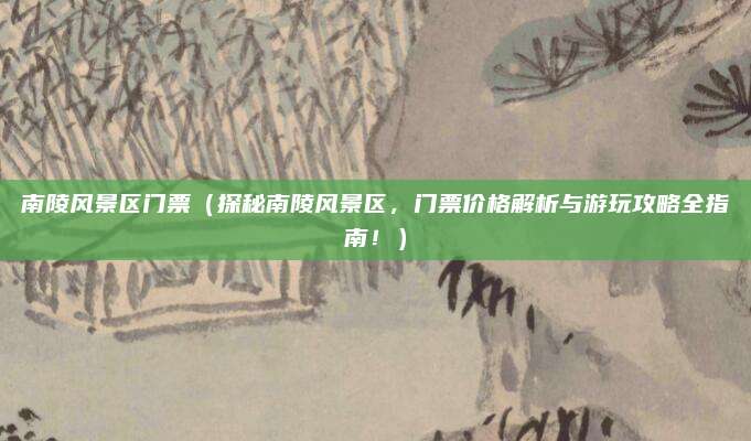 南陵风景区门票(探秘南陵风景区,门票价格解析与游玩攻略全指南!)
