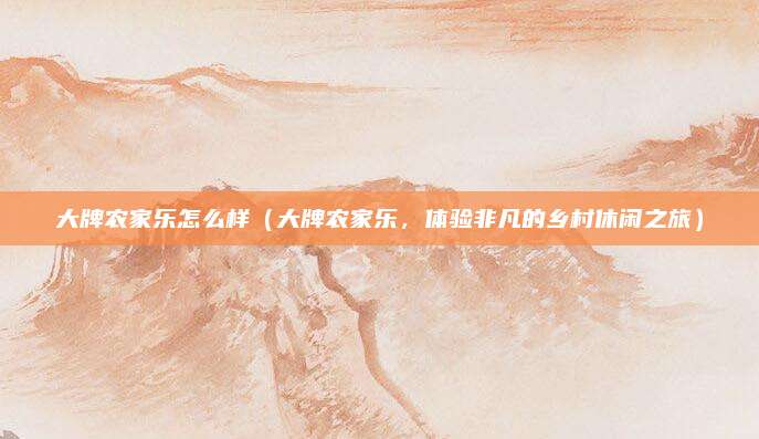 大牌农家乐怎么样(大牌农家乐,体验非凡的乡村休闲之旅)