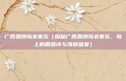 广西涠洲岛农家乐(探秘广西涠洲岛农家乐,岛上的田园诗与海鲜盛宴)