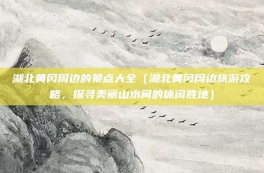 湖北黄冈周边的景点大全(湖北黄冈周边旅游攻略,探寻美丽山水间的休闲胜地)