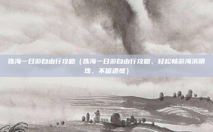 珠海一日游自由行攻略（珠海一日游自由行攻略，轻松畅游海滨明珠，不留遗憾）