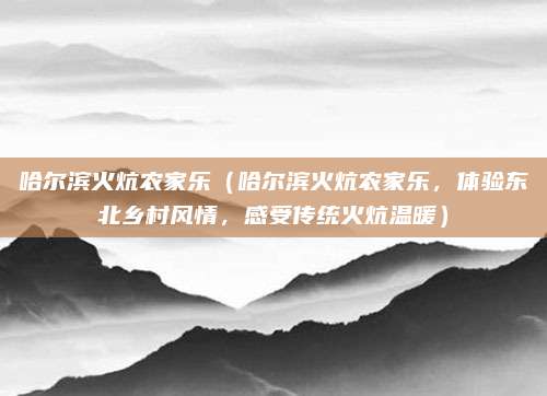 哈尔滨火炕农家乐(哈尔滨火炕农家乐,体验东北乡村风情,感受传统火炕温暖)