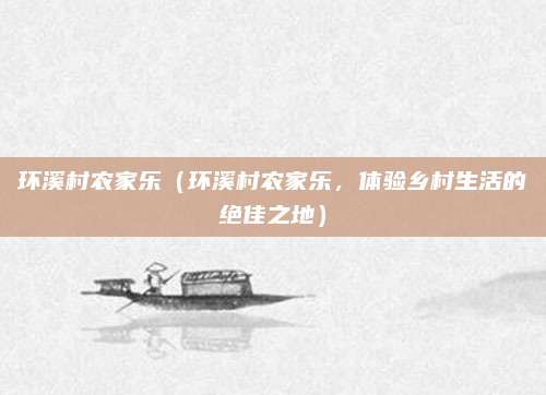环溪村农家乐(环溪村农家乐,体验乡村生活的绝佳之地)