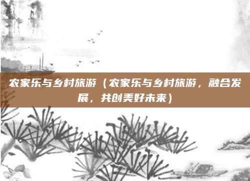 农家乐与乡村旅游(农家乐与乡村旅游,融合发展,共创美好未来)