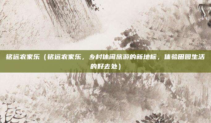 铭远农家乐(铭远农家乐,乡村休闲旅游的新地标,体验田园生活的好去处)