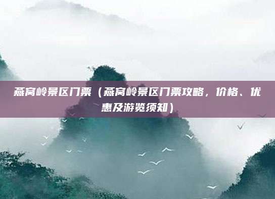 燕窝岭景区门票(燕窝岭景区门票攻略,价格、优惠及游览须知)