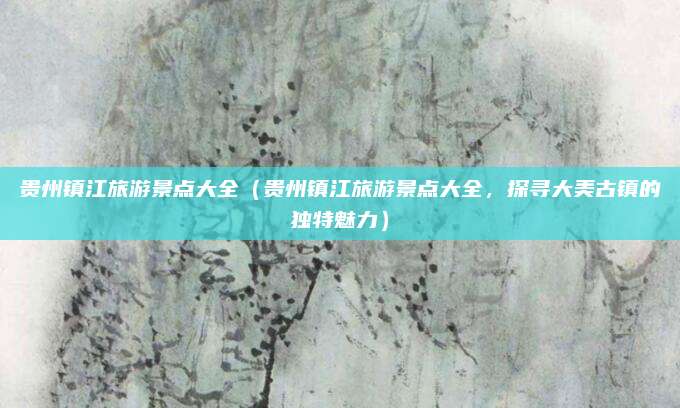 贵州镇江旅游景点大全(贵州镇江旅游景点大全,探寻大美古镇的独特魅力)