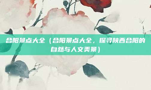 合阳景点大全(合阳景点大全,探寻陕西合阳的自然与人文美景)