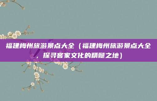 福建梅州旅游景点大全(福建梅州旅游景点大全,探寻客家文化的精髓之地)
