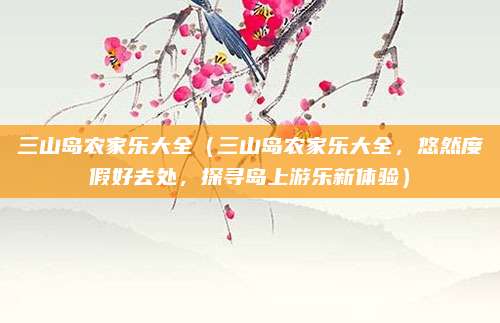 三山岛农家乐大全（三山岛农家乐大全，悠然度假好去处，探寻岛上游乐新体验）