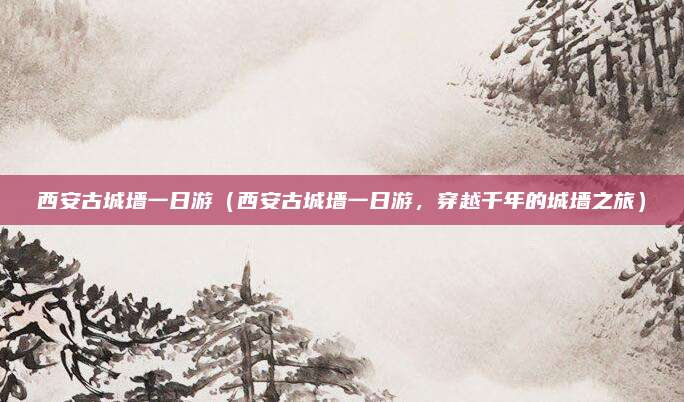西安古城墙一日游(西安古城墙一日游,穿越千年的城墙之旅)