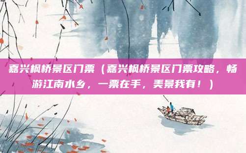 嘉兴枫桥景区门票（嘉兴枫桥景区门票攻略，畅游江南水乡，一票在手，美景我有！）