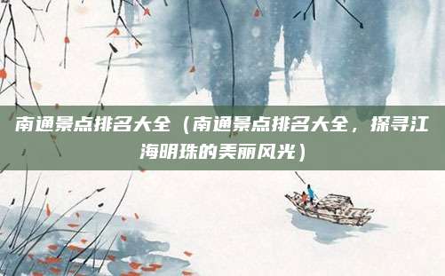 南通景点排名大全(南通景点排名大全,探寻江海明珠的美丽风光)