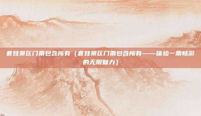 套娃景区门票包含所有（套娃景区门票包含所有——体验一票畅游的无限魅力）