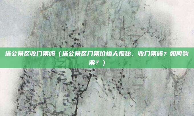 塔公景区收门票吗(塔公景区门票价格大揭秘,收门票吗?如何购票?)