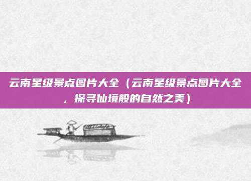 云南星级景点图片大全(云南星级景点图片大全,探寻仙境般的自然之美)