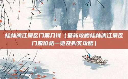 桂林漓江景区门票几钱（最新攻略桂林漓江景区门票价格一览及购买攻略）